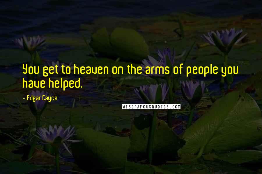 Edgar Cayce Quotes: You get to heaven on the arms of people you have helped.