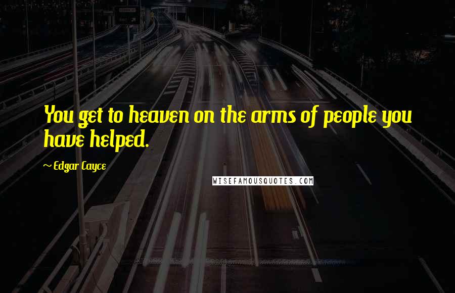 Edgar Cayce Quotes: You get to heaven on the arms of people you have helped.