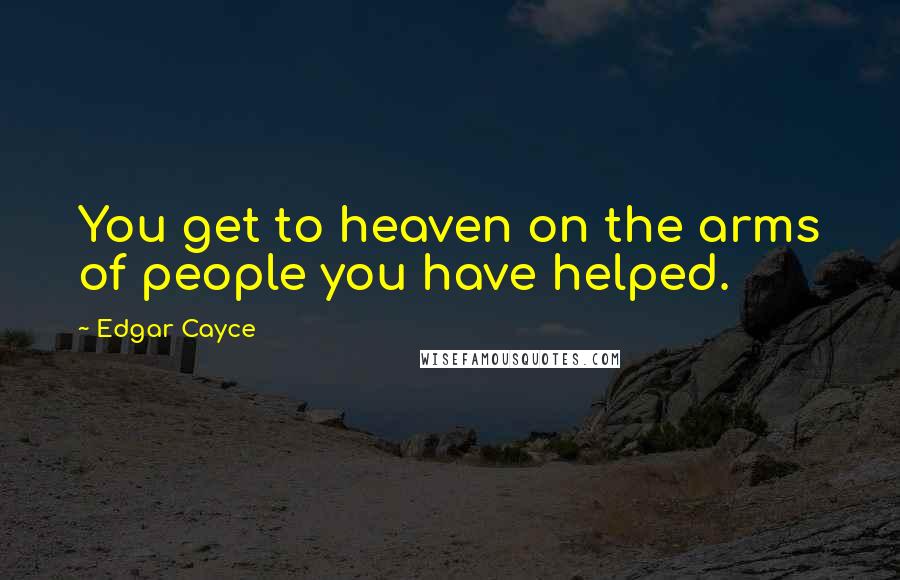 Edgar Cayce Quotes: You get to heaven on the arms of people you have helped.