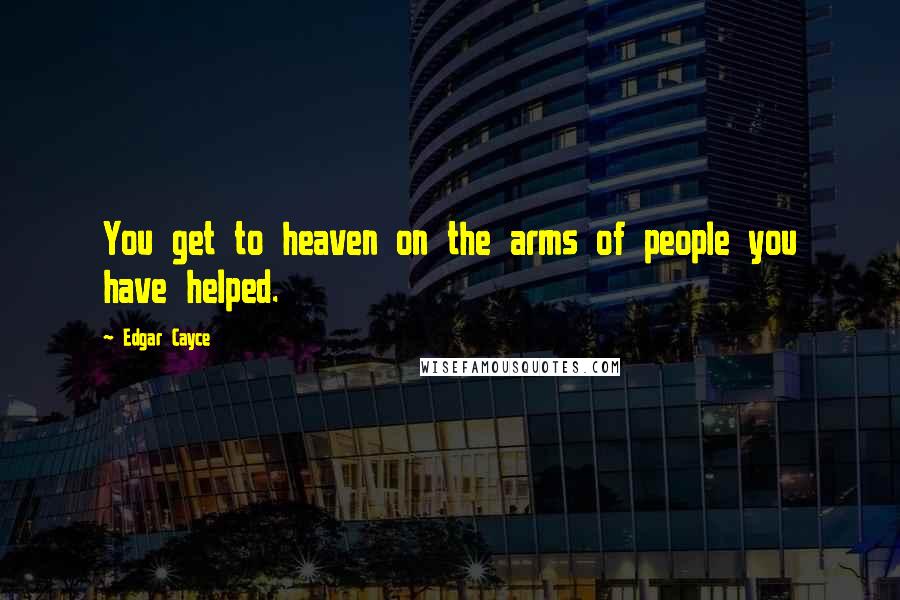Edgar Cayce Quotes: You get to heaven on the arms of people you have helped.