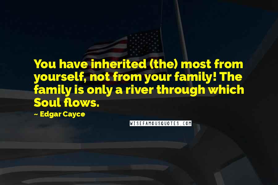 Edgar Cayce Quotes: You have inherited (the) most from yourself, not from your family! The family is only a river through which Soul flows.