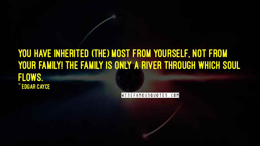 Edgar Cayce Quotes: You have inherited (the) most from yourself, not from your family! The family is only a river through which Soul flows.