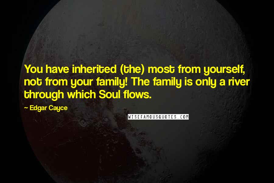 Edgar Cayce Quotes: You have inherited (the) most from yourself, not from your family! The family is only a river through which Soul flows.