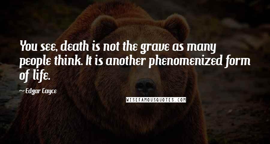 Edgar Cayce Quotes: You see, death is not the grave as many people think. It is another phenomenized form of life.