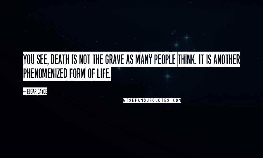 Edgar Cayce Quotes: You see, death is not the grave as many people think. It is another phenomenized form of life.