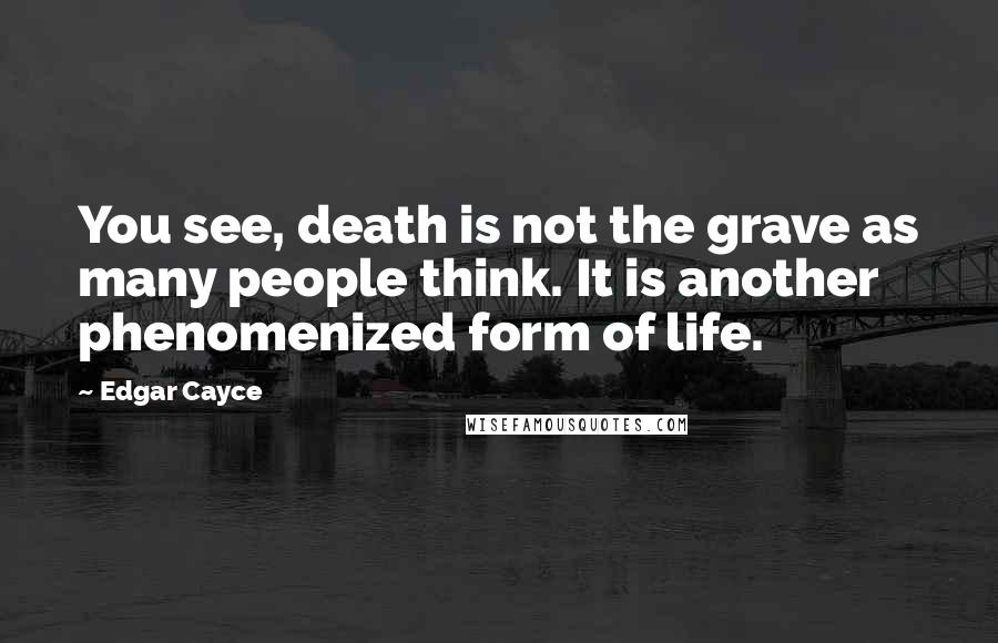 Edgar Cayce Quotes: You see, death is not the grave as many people think. It is another phenomenized form of life.