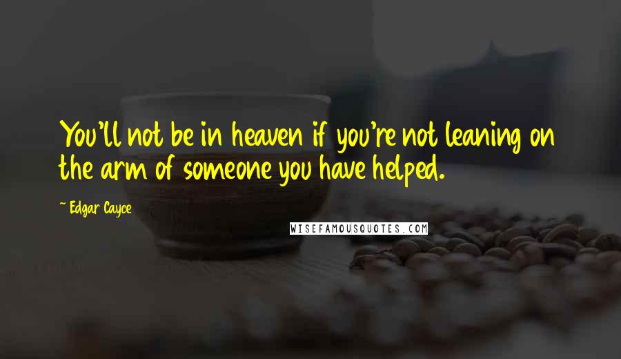 Edgar Cayce Quotes: You'll not be in heaven if you're not leaning on the arm of someone you have helped.