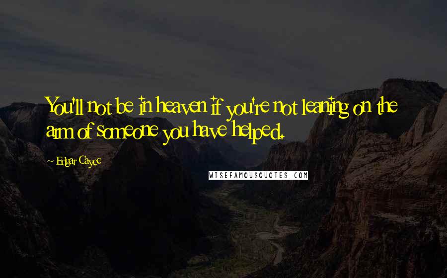 Edgar Cayce Quotes: You'll not be in heaven if you're not leaning on the arm of someone you have helped.