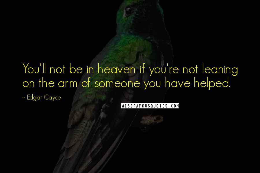 Edgar Cayce Quotes: You'll not be in heaven if you're not leaning on the arm of someone you have helped.