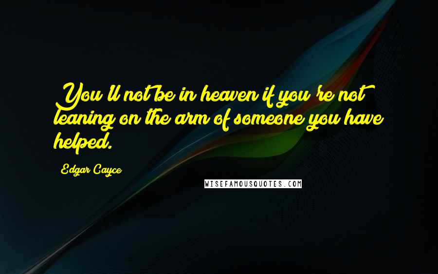 Edgar Cayce Quotes: You'll not be in heaven if you're not leaning on the arm of someone you have helped.