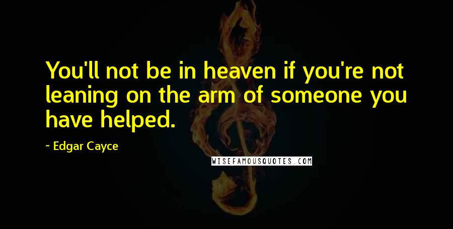 Edgar Cayce Quotes: You'll not be in heaven if you're not leaning on the arm of someone you have helped.