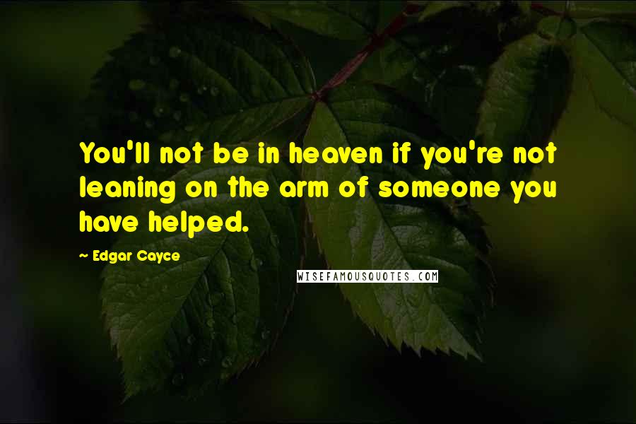 Edgar Cayce Quotes: You'll not be in heaven if you're not leaning on the arm of someone you have helped.