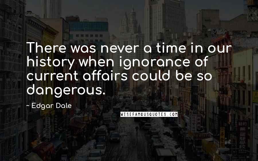 Edgar Dale Quotes: There was never a time in our history when ignorance of current affairs could be so dangerous.