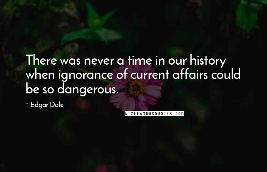 Edgar Dale Quotes: There was never a time in our history when ignorance of current affairs could be so dangerous.