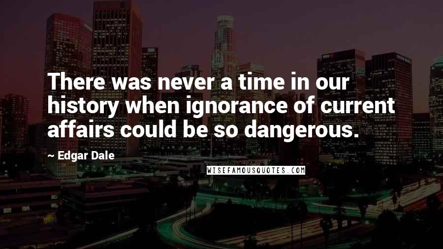 Edgar Dale Quotes: There was never a time in our history when ignorance of current affairs could be so dangerous.