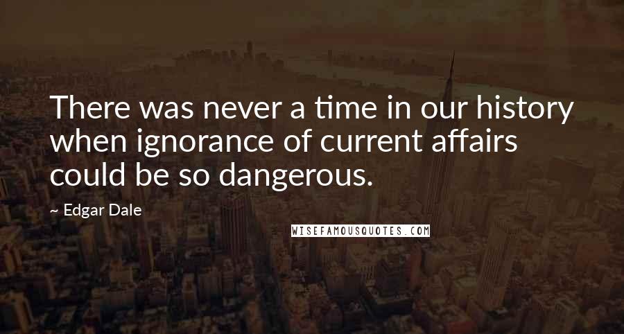 Edgar Dale Quotes: There was never a time in our history when ignorance of current affairs could be so dangerous.