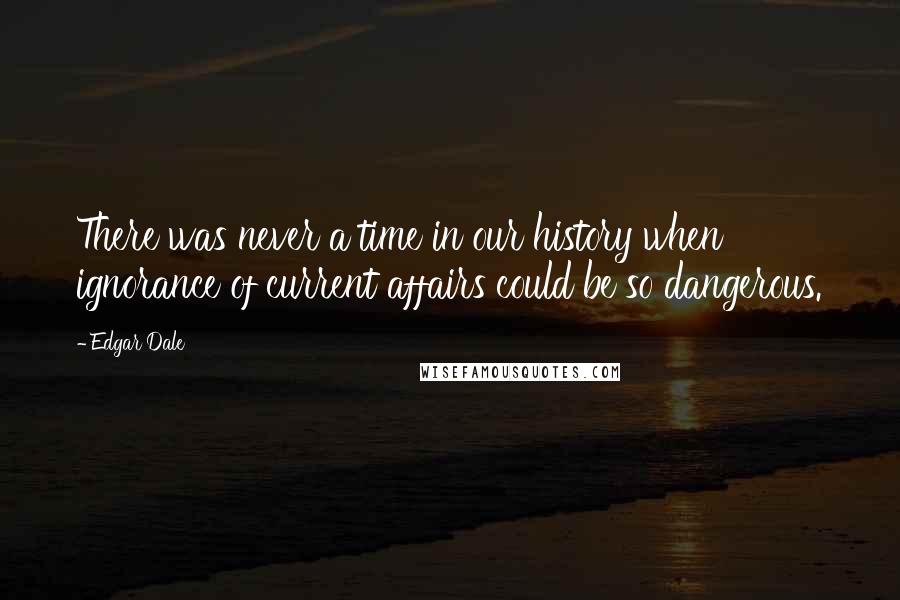 Edgar Dale Quotes: There was never a time in our history when ignorance of current affairs could be so dangerous.