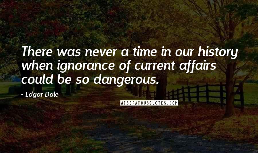 Edgar Dale Quotes: There was never a time in our history when ignorance of current affairs could be so dangerous.