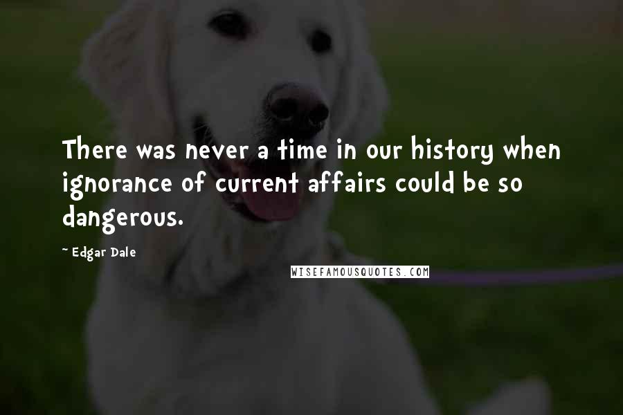 Edgar Dale Quotes: There was never a time in our history when ignorance of current affairs could be so dangerous.