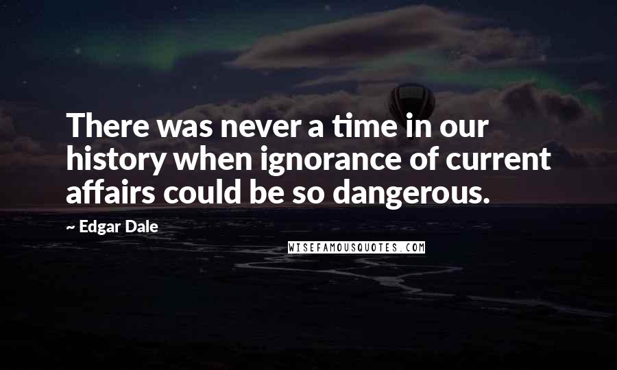 Edgar Dale Quotes: There was never a time in our history when ignorance of current affairs could be so dangerous.