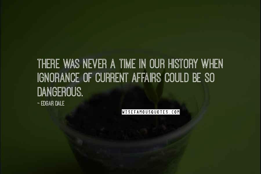 Edgar Dale Quotes: There was never a time in our history when ignorance of current affairs could be so dangerous.