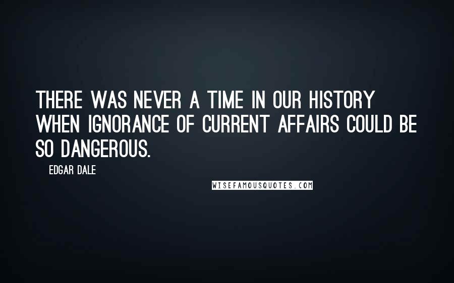 Edgar Dale Quotes: There was never a time in our history when ignorance of current affairs could be so dangerous.