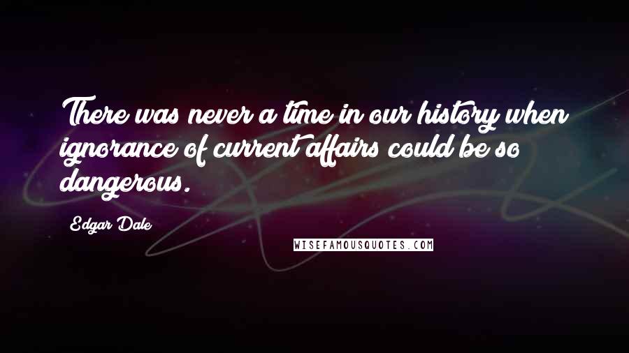 Edgar Dale Quotes: There was never a time in our history when ignorance of current affairs could be so dangerous.