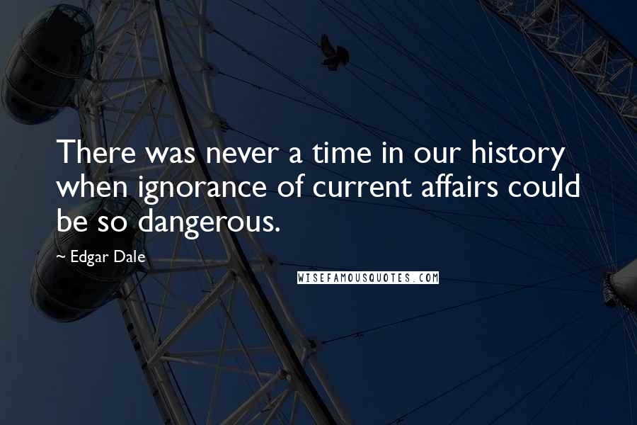 Edgar Dale Quotes: There was never a time in our history when ignorance of current affairs could be so dangerous.