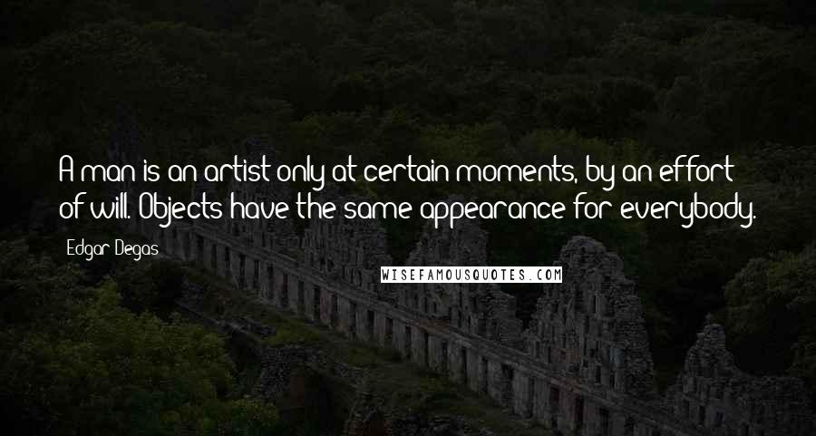 Edgar Degas Quotes: A man is an artist only at certain moments, by an effort of will. Objects have the same appearance for everybody.