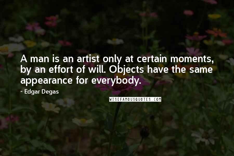 Edgar Degas Quotes: A man is an artist only at certain moments, by an effort of will. Objects have the same appearance for everybody.