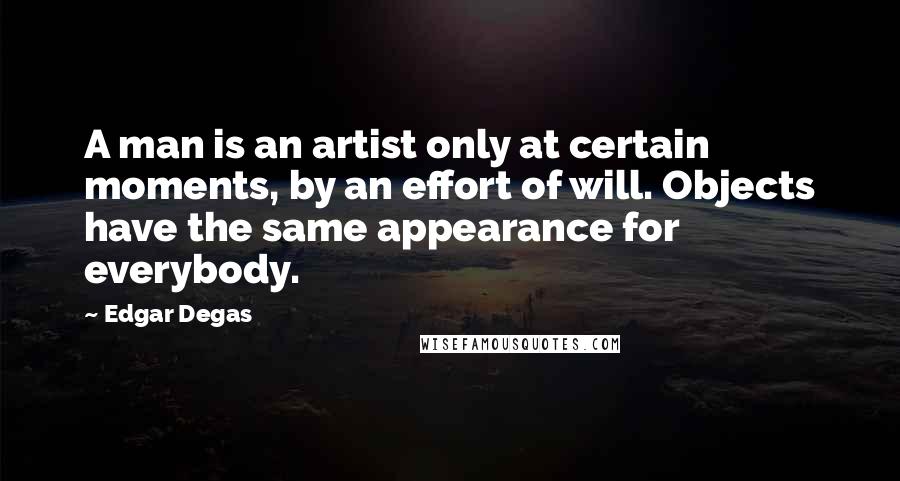 Edgar Degas Quotes: A man is an artist only at certain moments, by an effort of will. Objects have the same appearance for everybody.