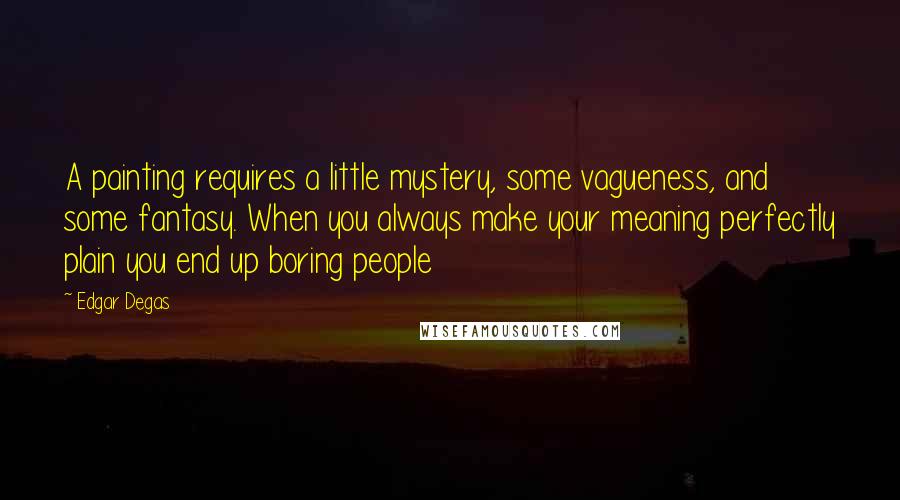 Edgar Degas Quotes: A painting requires a little mystery, some vagueness, and some fantasy. When you always make your meaning perfectly plain you end up boring people