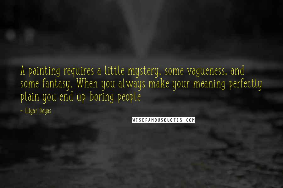 Edgar Degas Quotes: A painting requires a little mystery, some vagueness, and some fantasy. When you always make your meaning perfectly plain you end up boring people