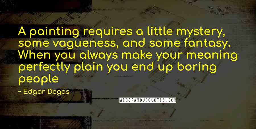Edgar Degas Quotes: A painting requires a little mystery, some vagueness, and some fantasy. When you always make your meaning perfectly plain you end up boring people