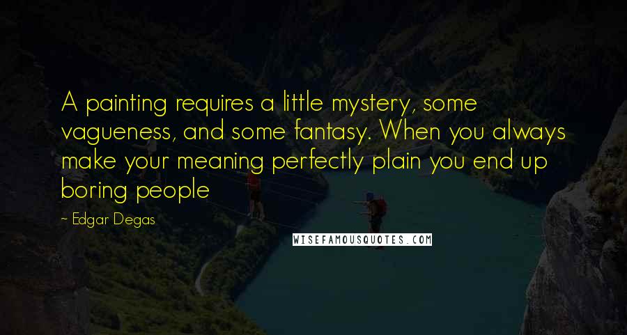 Edgar Degas Quotes: A painting requires a little mystery, some vagueness, and some fantasy. When you always make your meaning perfectly plain you end up boring people