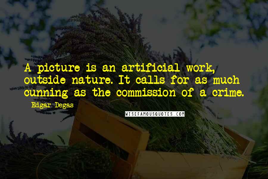 Edgar Degas Quotes: A picture is an artificial work, outside nature. It calls for as much cunning as the commission of a crime.