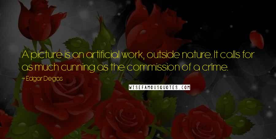 Edgar Degas Quotes: A picture is an artificial work, outside nature. It calls for as much cunning as the commission of a crime.