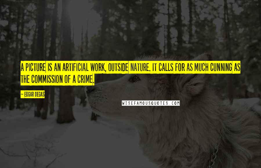 Edgar Degas Quotes: A picture is an artificial work, outside nature. It calls for as much cunning as the commission of a crime.