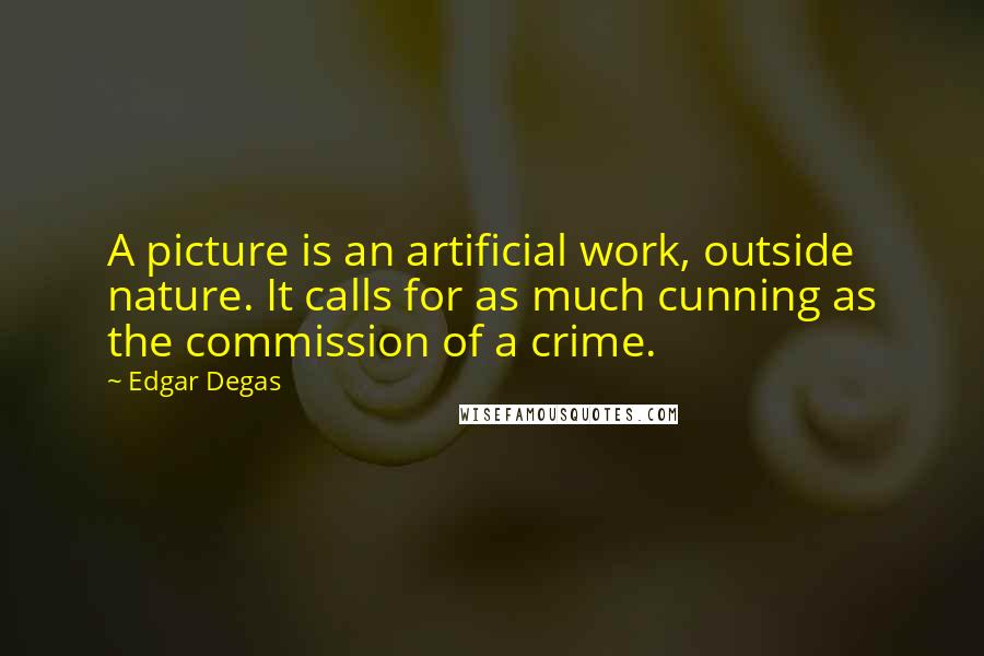 Edgar Degas Quotes: A picture is an artificial work, outside nature. It calls for as much cunning as the commission of a crime.