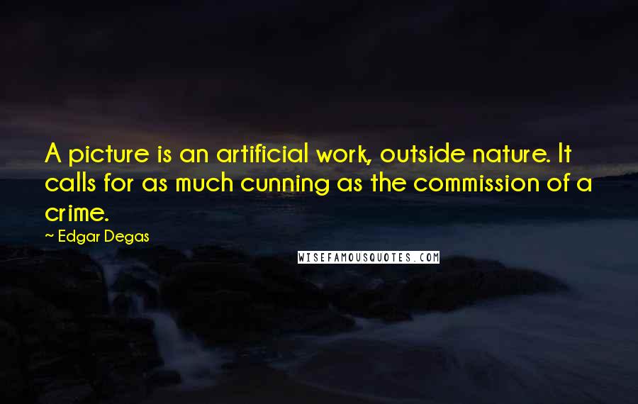 Edgar Degas Quotes: A picture is an artificial work, outside nature. It calls for as much cunning as the commission of a crime.