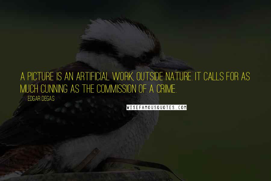 Edgar Degas Quotes: A picture is an artificial work, outside nature. It calls for as much cunning as the commission of a crime.