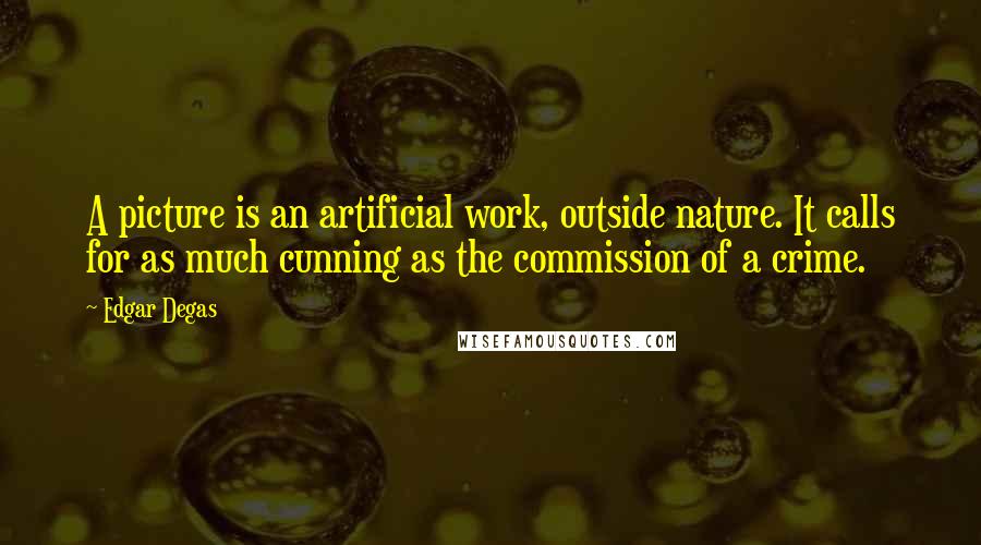 Edgar Degas Quotes: A picture is an artificial work, outside nature. It calls for as much cunning as the commission of a crime.