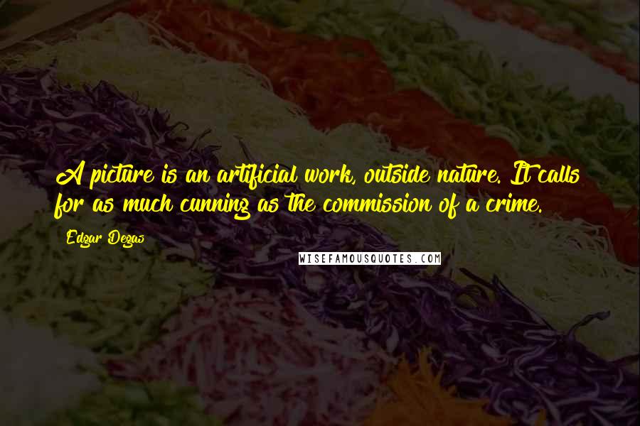 Edgar Degas Quotes: A picture is an artificial work, outside nature. It calls for as much cunning as the commission of a crime.