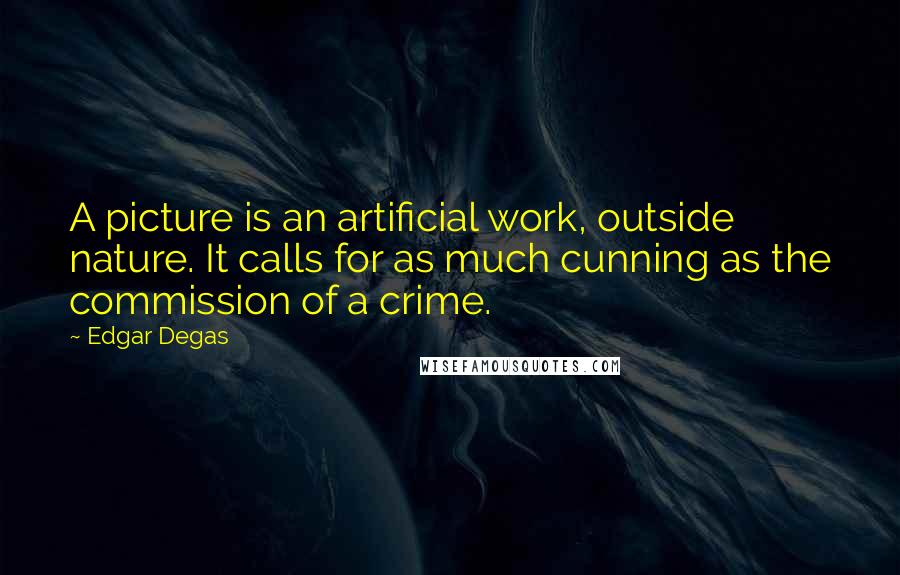 Edgar Degas Quotes: A picture is an artificial work, outside nature. It calls for as much cunning as the commission of a crime.