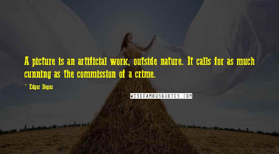 Edgar Degas Quotes: A picture is an artificial work, outside nature. It calls for as much cunning as the commission of a crime.