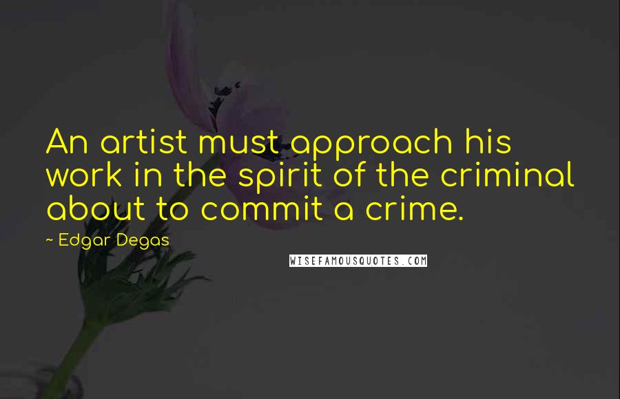 Edgar Degas Quotes: An artist must approach his work in the spirit of the criminal about to commit a crime.