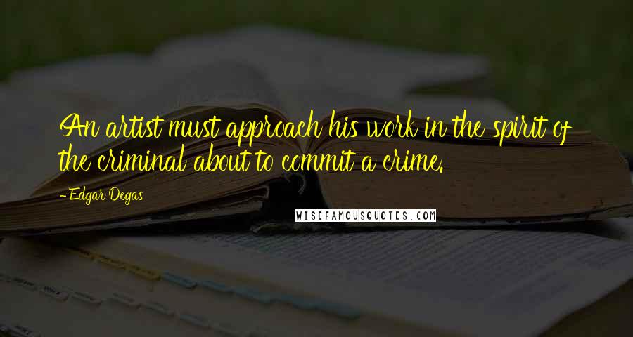 Edgar Degas Quotes: An artist must approach his work in the spirit of the criminal about to commit a crime.