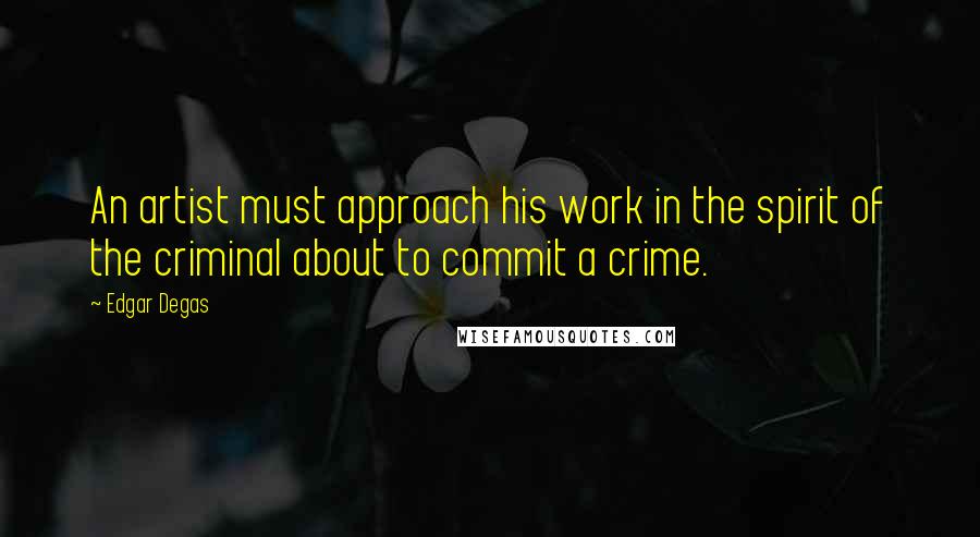 Edgar Degas Quotes: An artist must approach his work in the spirit of the criminal about to commit a crime.