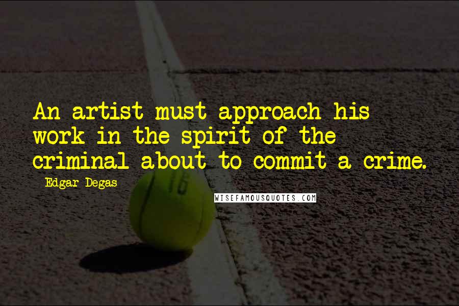 Edgar Degas Quotes: An artist must approach his work in the spirit of the criminal about to commit a crime.