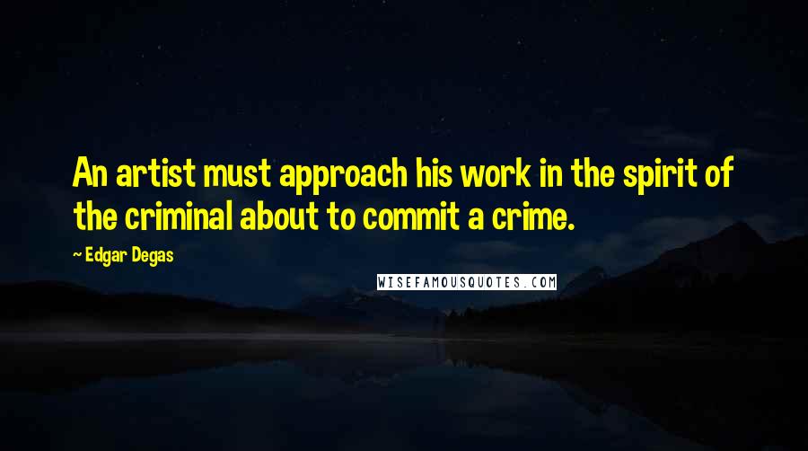 Edgar Degas Quotes: An artist must approach his work in the spirit of the criminal about to commit a crime.